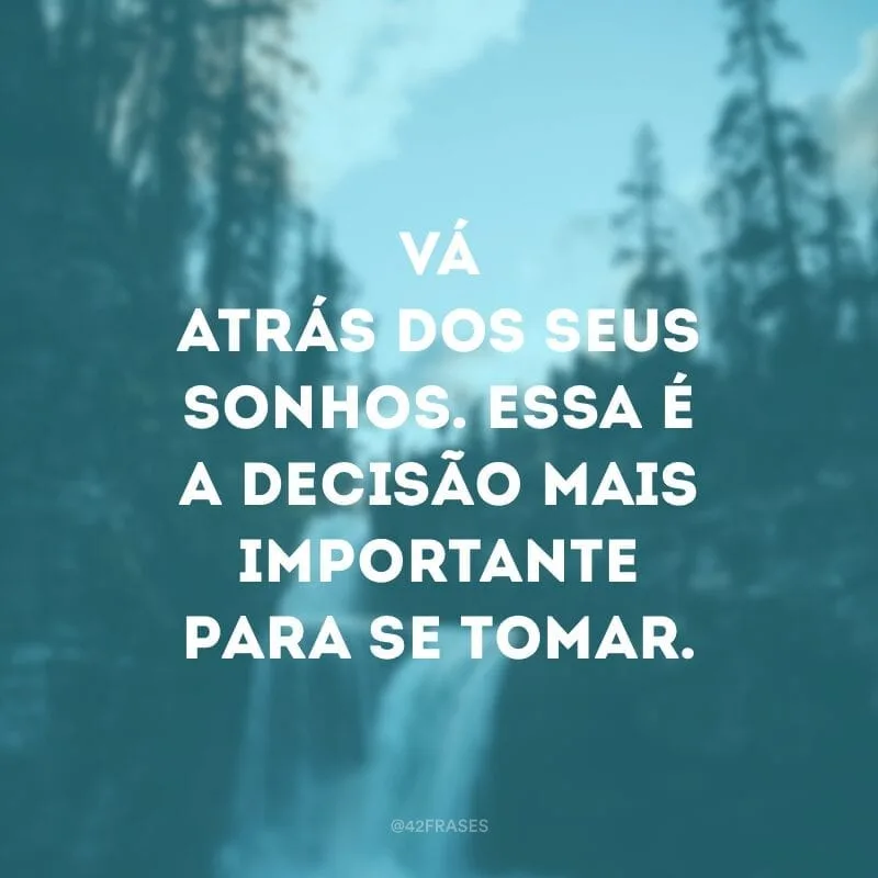 Vá atrás dos seus sonhos. Essa é a decisão mais importante para se tomar.