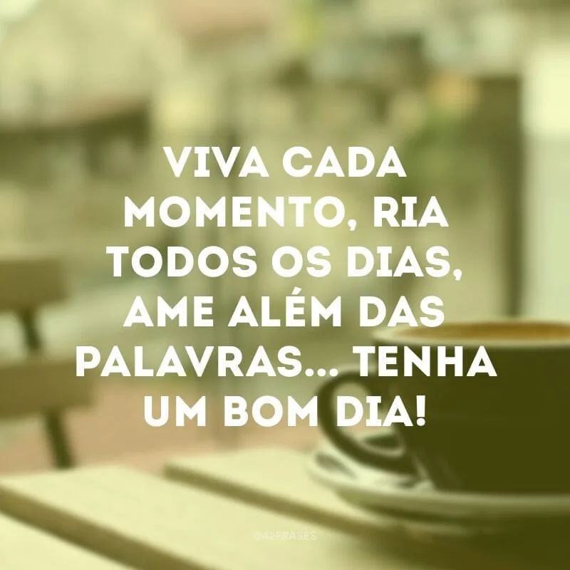 Viva cada momento, ria todos os dias, ame além das palavras... Tenha um bom dia!