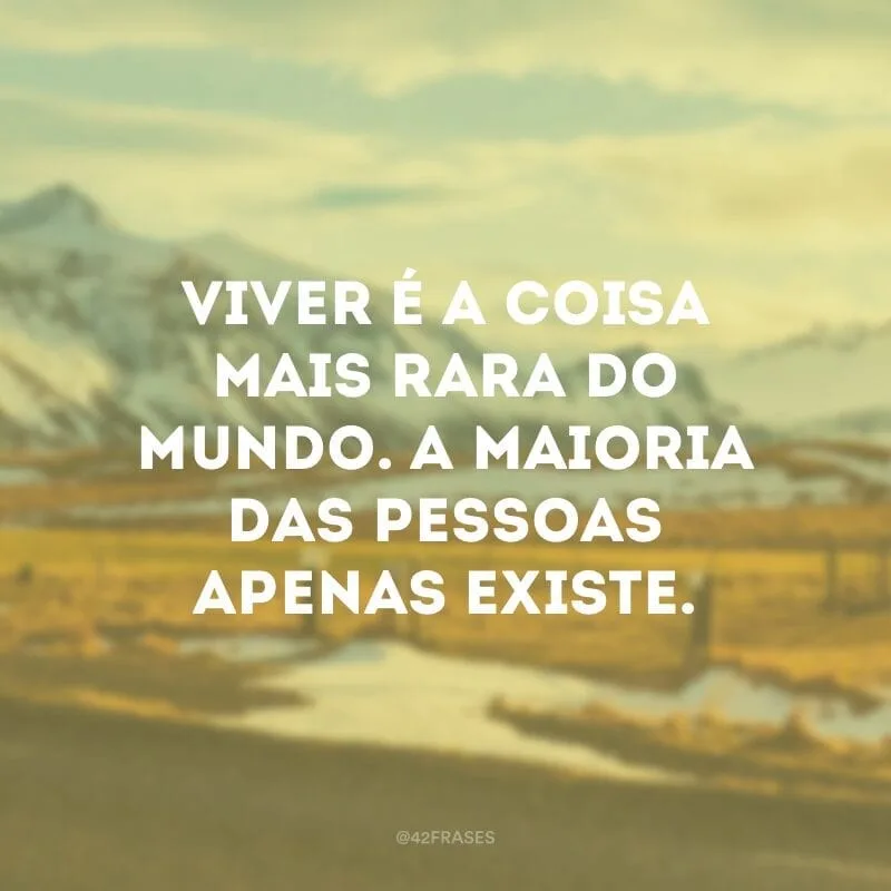 Viver é a coisa mais rara do mundo. A maioria das pessoas apenas existe.