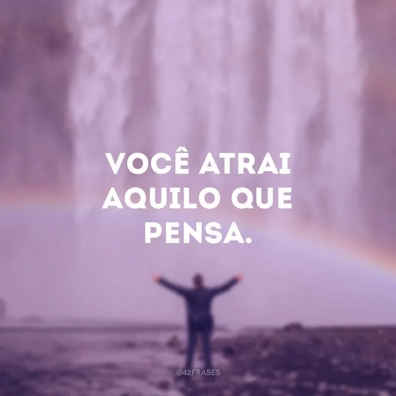 Você atrai aquilo que pensa.