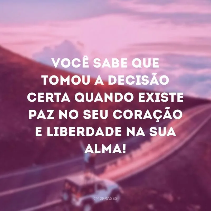 Você sabe que tomou a decisão certa quando existe paz no seu coração e liberdade na sua alma!