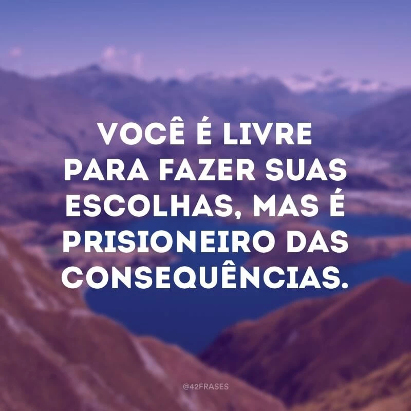 Você é livre para fazer suas escolhas, mas é prisioneiro das consequências.