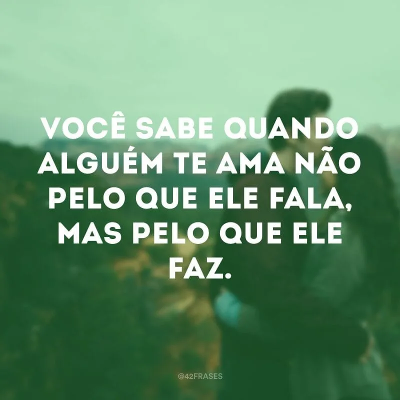 Você sabe quando alguém te ama não pelo que ele fala, mas pelo que ele faz.