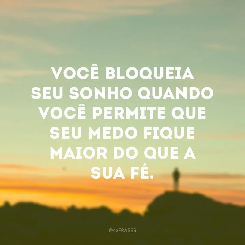 Você bloqueia seu sonho quando você permite que seu medo fique maior do que a sua fé.