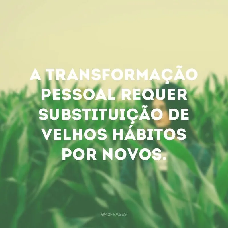 A transformação pessoal requer substituição de velhos hábitos por novos.