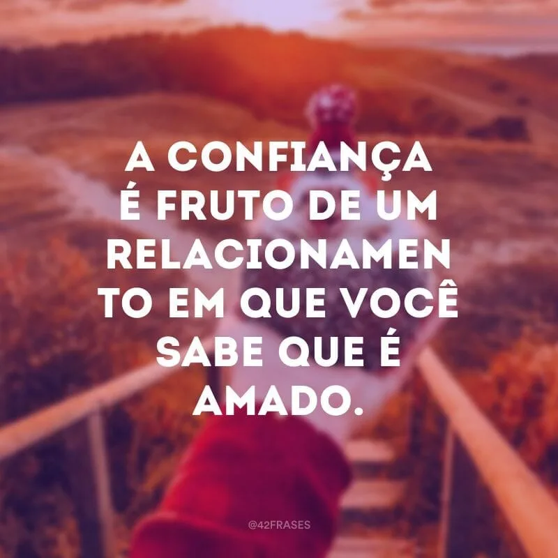 A confiança é fruto de um relacionamento em que você sabe que é amado.