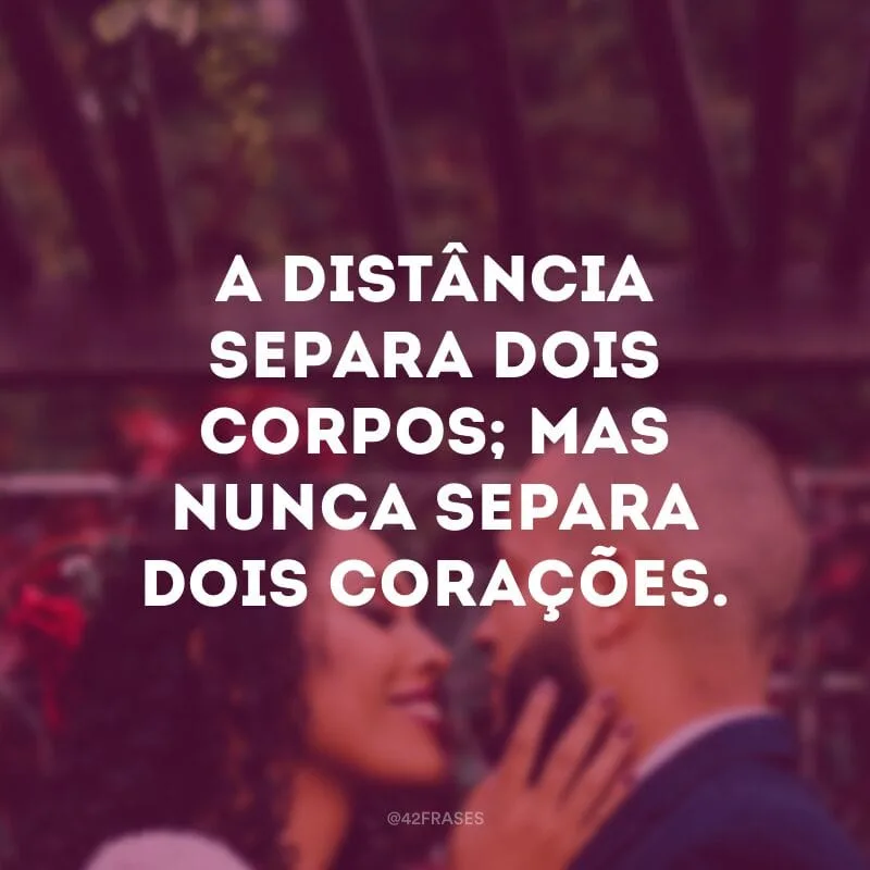 A distância separa dois corpos; mas nunca separa dois corações. 