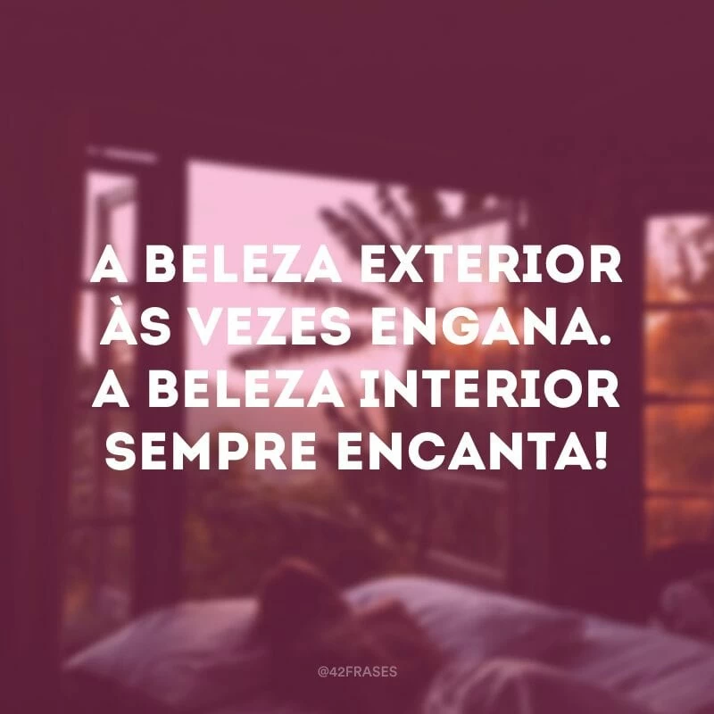 A beleza exterior às vezes engana. A beleza interior sempre encanta!