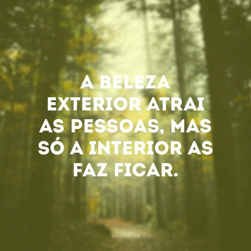 A beleza exterior atrai as pessoas, mas só a interior as faz ficar.
