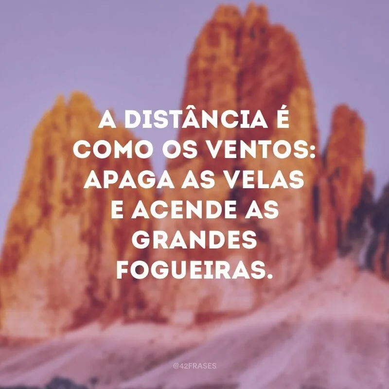 A distância é como os ventos: apaga as velas e acende as grandes fogueiras.
