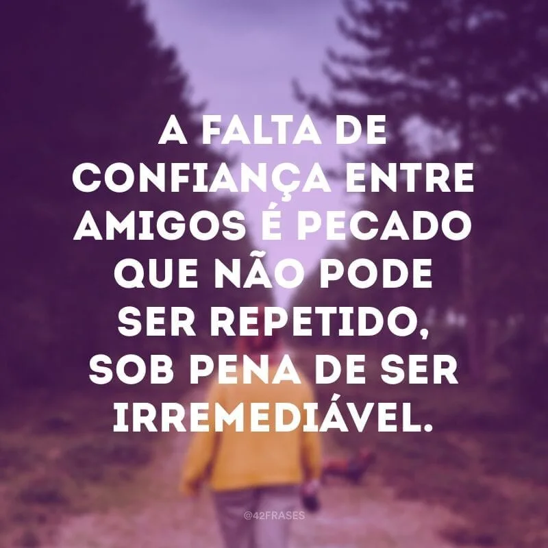 A falta de confiança entre amigos é pecado que não pode ser repetido, sob pena de ser irremediável.