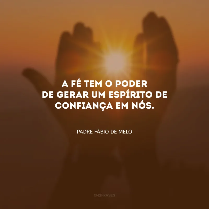 A fé tem o poder de gerar um espírito de confiança em nós.