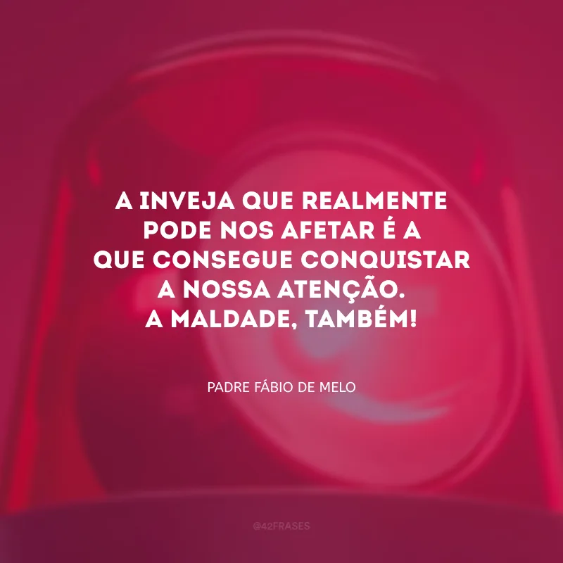 A inveja que realmente pode nos afetar é a que consegue conquistar a nossa atenção. A maldade, também!
