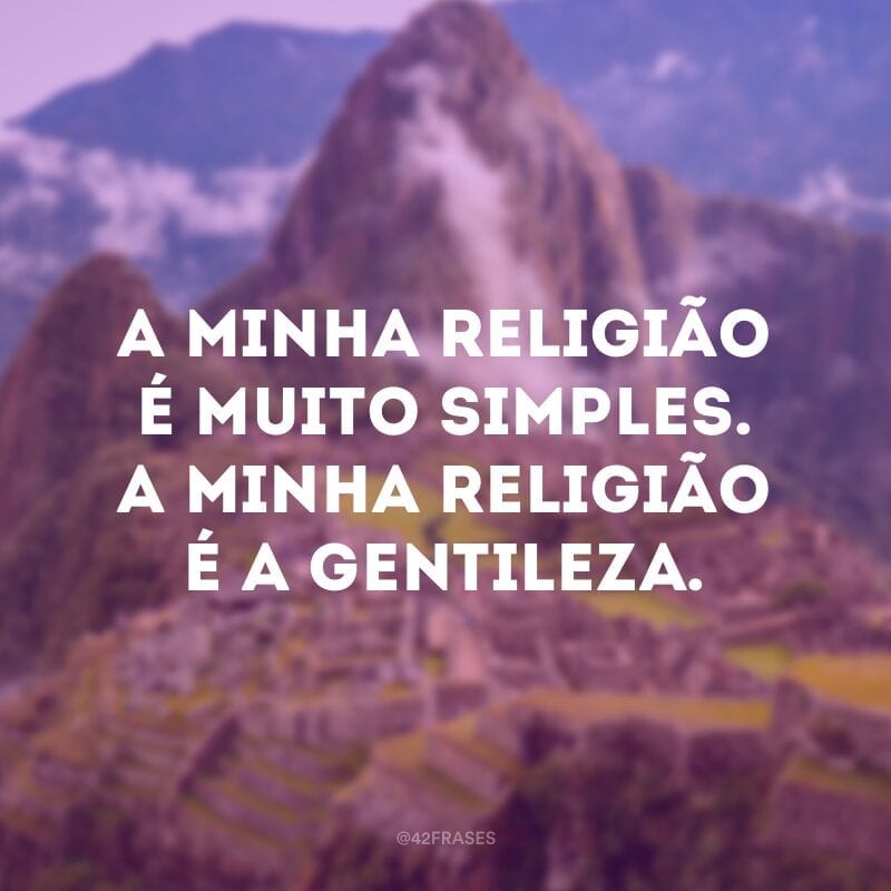 A minha religião é muito simples. A minha religião é a gentileza.