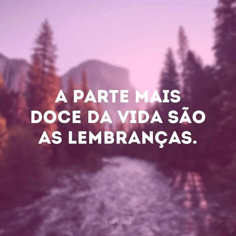 A parte mais doce da vida são as lembranças.