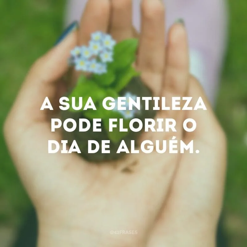 A sua gentileza pode florir o dia de alguém.