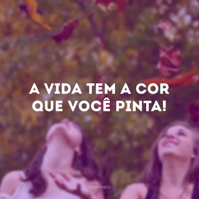 A vida tem a cor que você pinta!