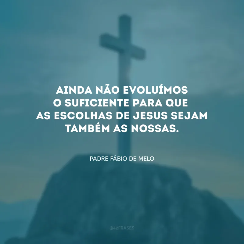 Ainda não evoluímos o suficiente para que as escolhas de Jesus sejam também as nossas.