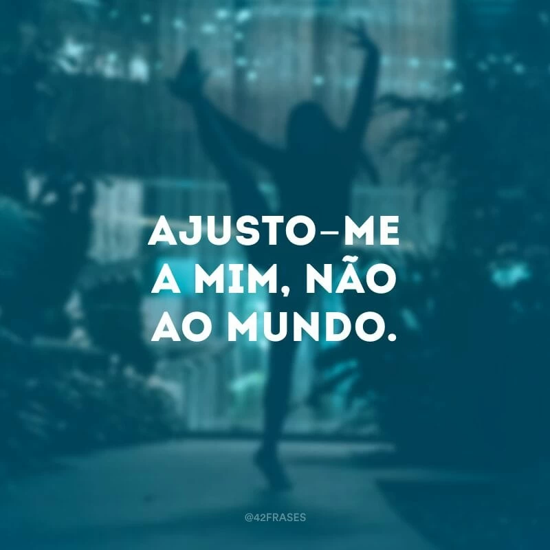 Ajusto-me a mim, não ao mundo.