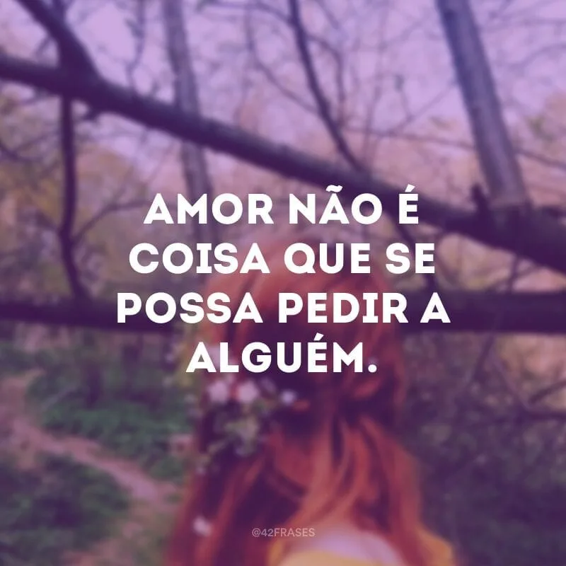 Amor não é coisa que se possa pedir a alguém.