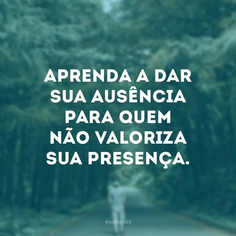 Aprenda a dar sua ausência para quem não valoriza sua presença.