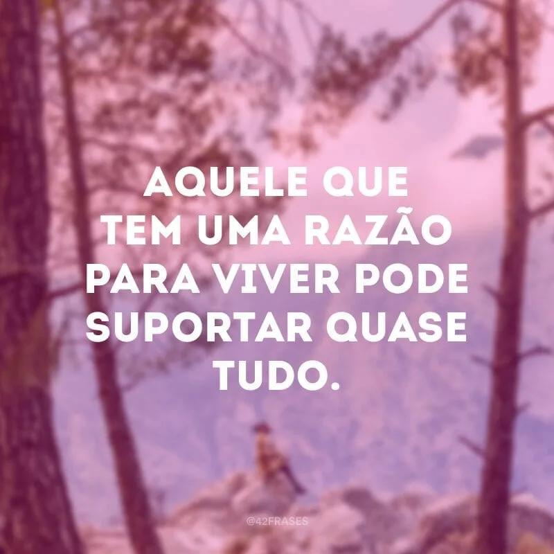 Aquele que tem uma razão para viver pode suportar quase tudo.