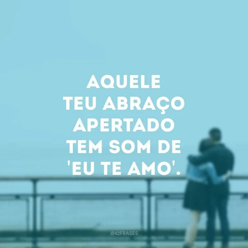 Aquele teu abraço apertado tem som de \'eu te amo\'.