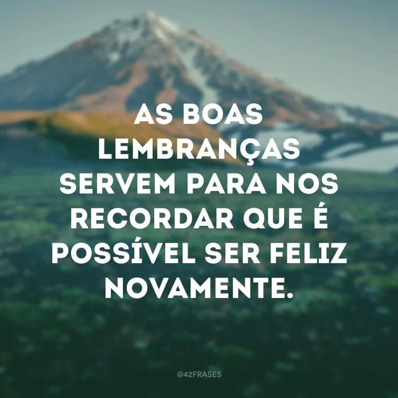 As boas lembranças servem para nos recordar que é possível ser feliz novamente.