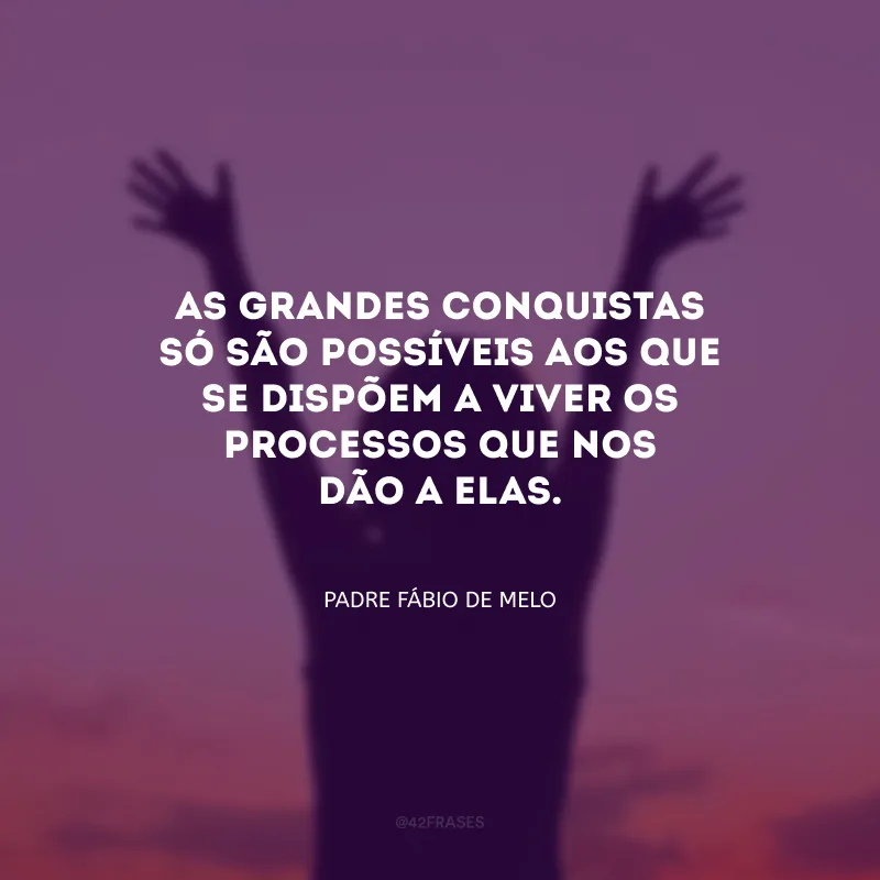 As grandes conquistas só são possíveis aos que se dispõem a viver os processos que nos dão a elas.