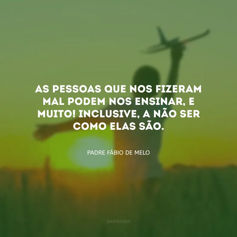 As pessoas que nos fizeram mal podem nos ensinar, e muito! Inclusive, a não ser como elas são.