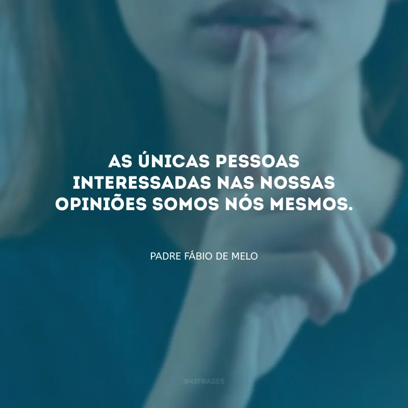 As únicas pessoas interessadas nas nossas opiniões somos nós mesmos.