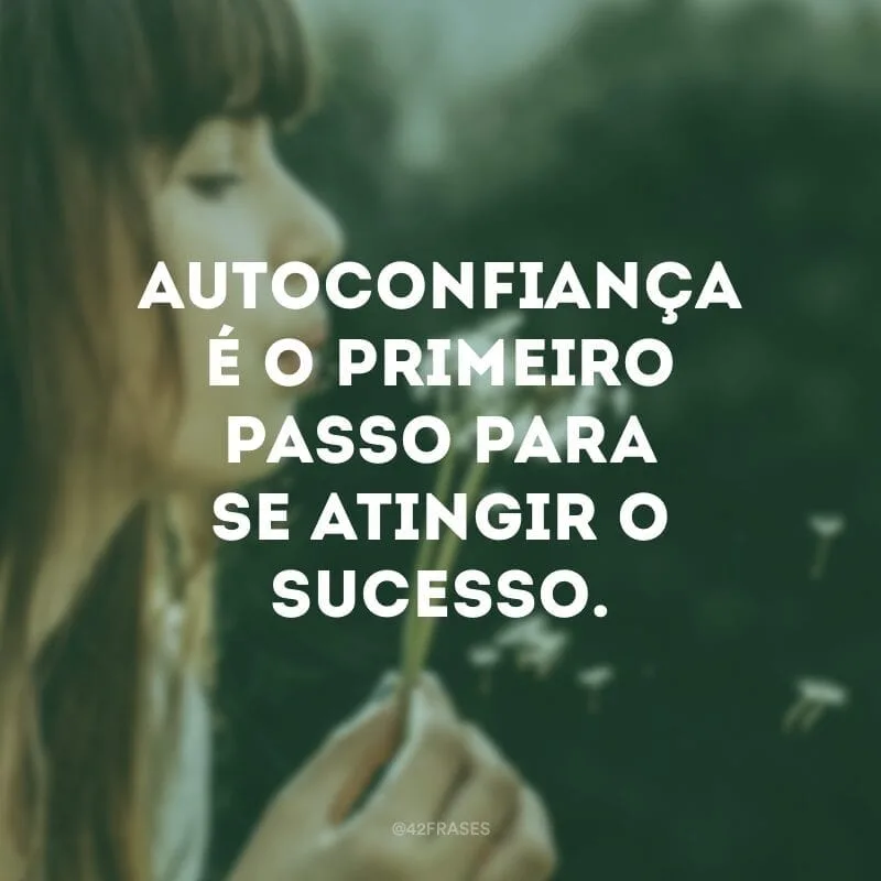 Autoconfiança é o primeiro passo para se atingir o sucesso.