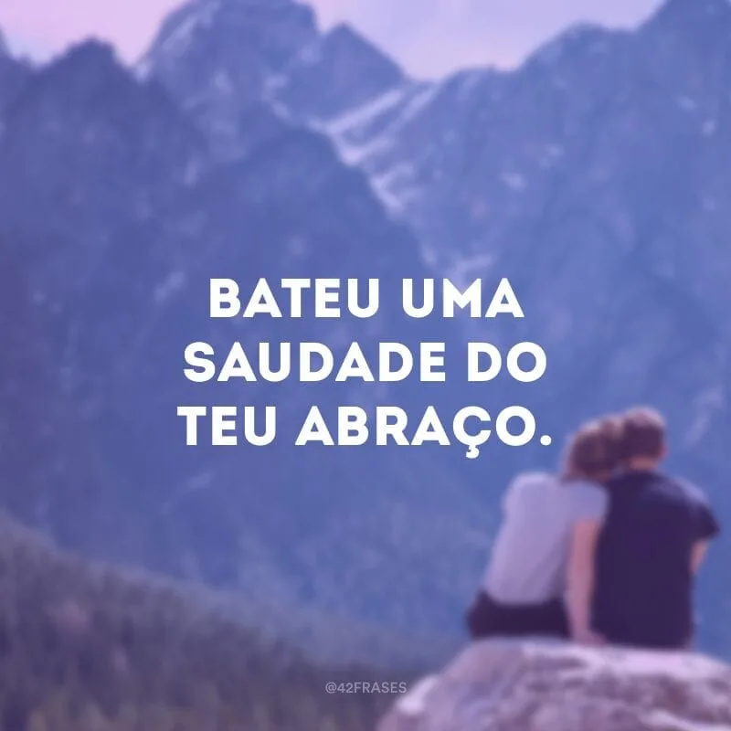 Bateu uma saudade do teu abraço.