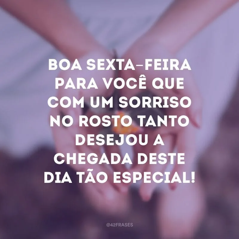 Boa sexta-feira para você que com um sorriso no rosto tanto desejou a chegada deste dia tão especial!