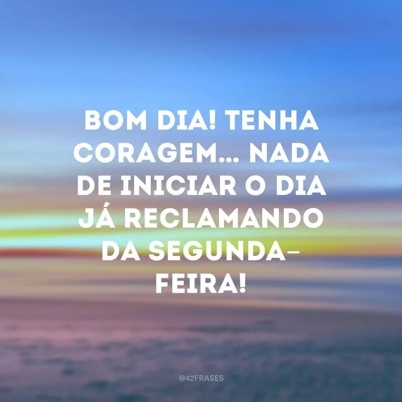 Bom dia! Tenha coragem… Nada de iniciar o dia já reclamando da segunda-feira!