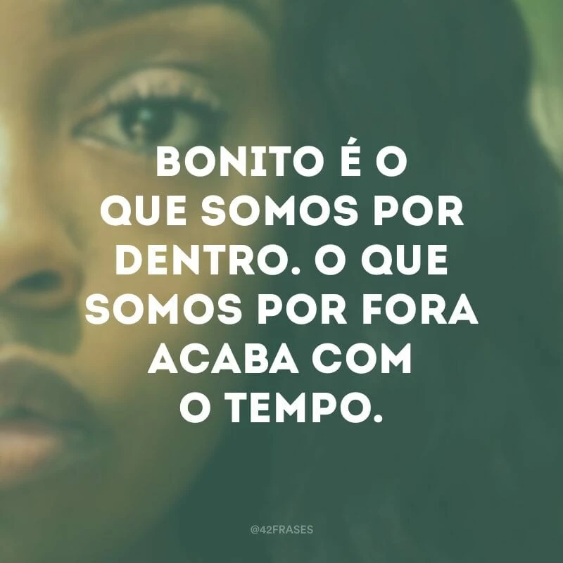 Bonito é o que somos por dentro. O que somos por fora acaba com o tempo.