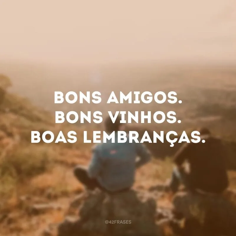 Bons amigos. Bons vinhos. Boas lembranças.