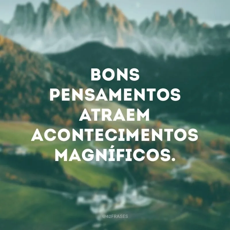Bons pensamentos atraem acontecimentos magníficos.