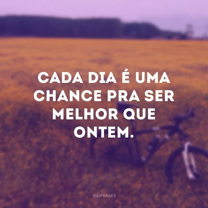 Cada dia é uma chance pra ser melhor que ontem.