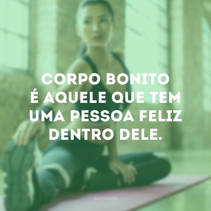 Corpo bonito é aquele que tem uma pessoa feliz dentro dele.