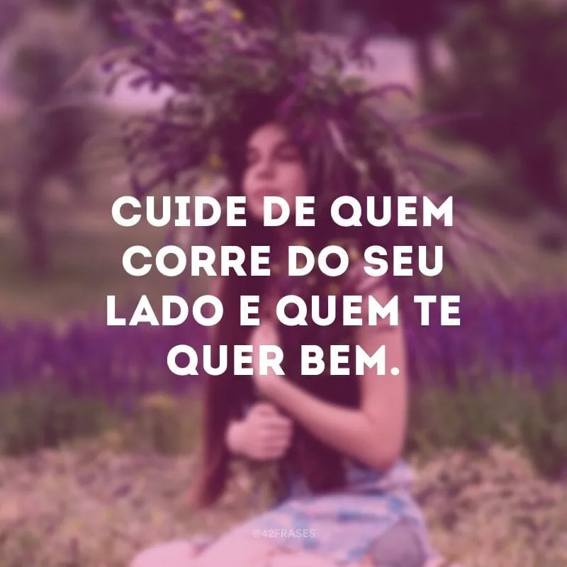 Cuide de quem corre do seu lado e quem te quer bem.