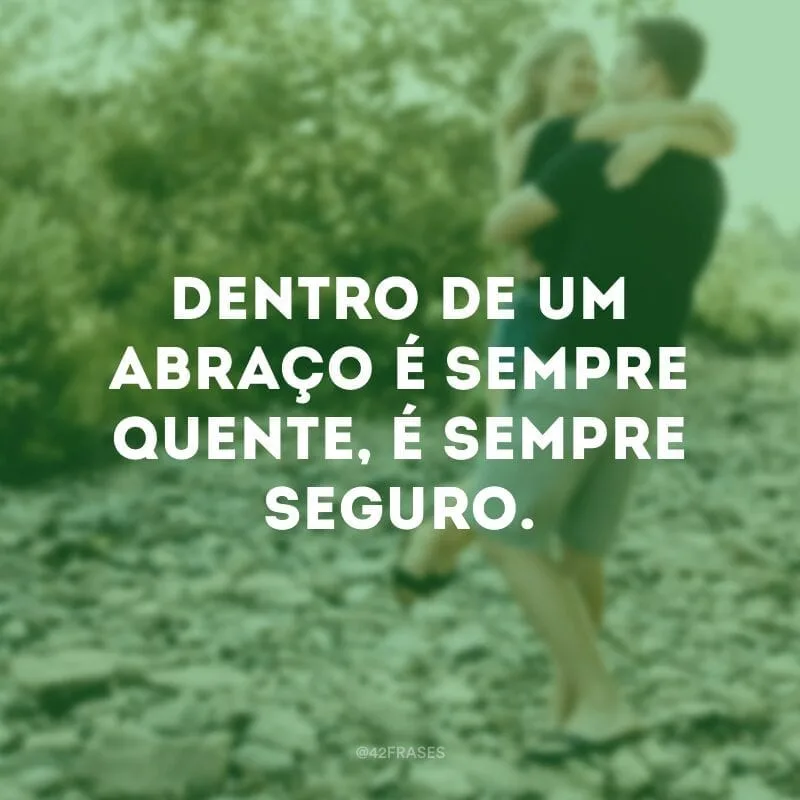 Dentro de um abraço é sempre quente, é sempre seguro.