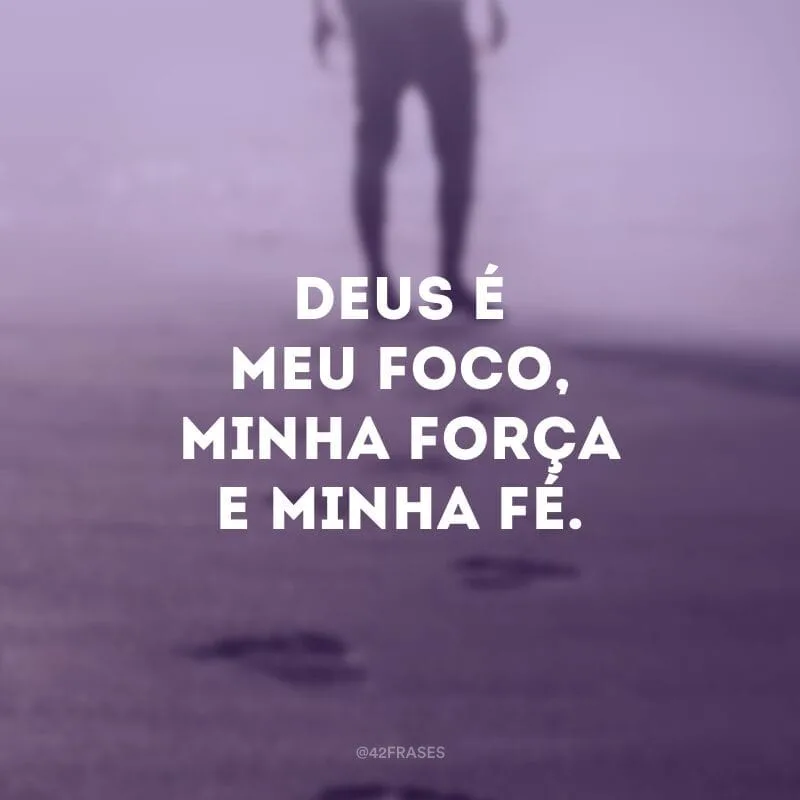 Deus é meu foco, minha força e minha fé.