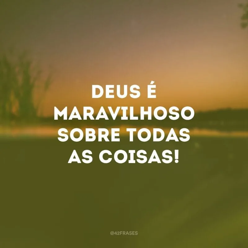 Deus é maravilhoso sobre todas as coisas!