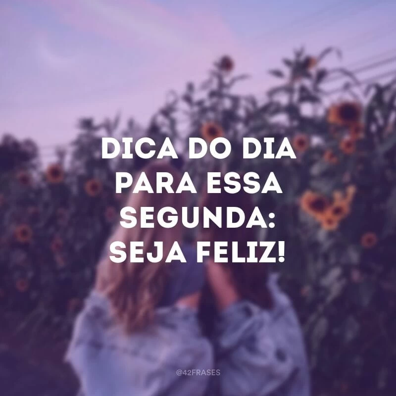 Dica do dia para essa segunda: seja feliz!
