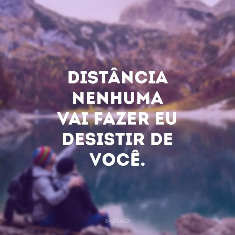 Distância nenhuma vai fazer eu desistir de você.
