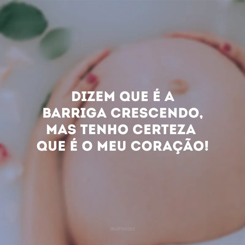 Dizem que é a barriga crescendo, mas tenho certeza que é o meu coração!