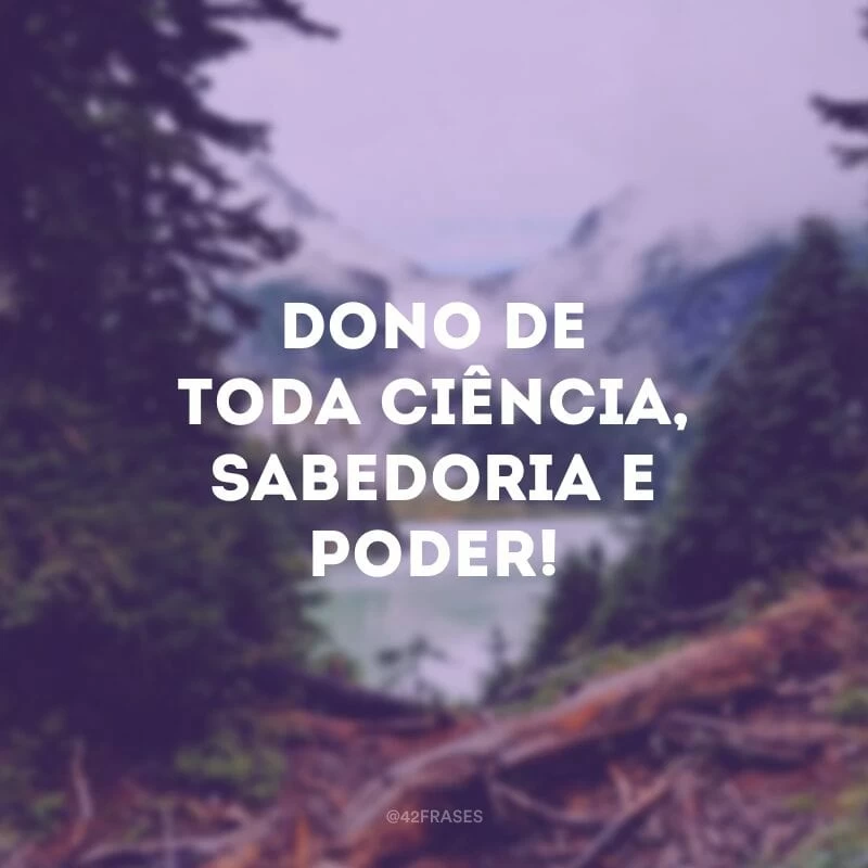 Dono de toda ciência, sabedoria e poder!