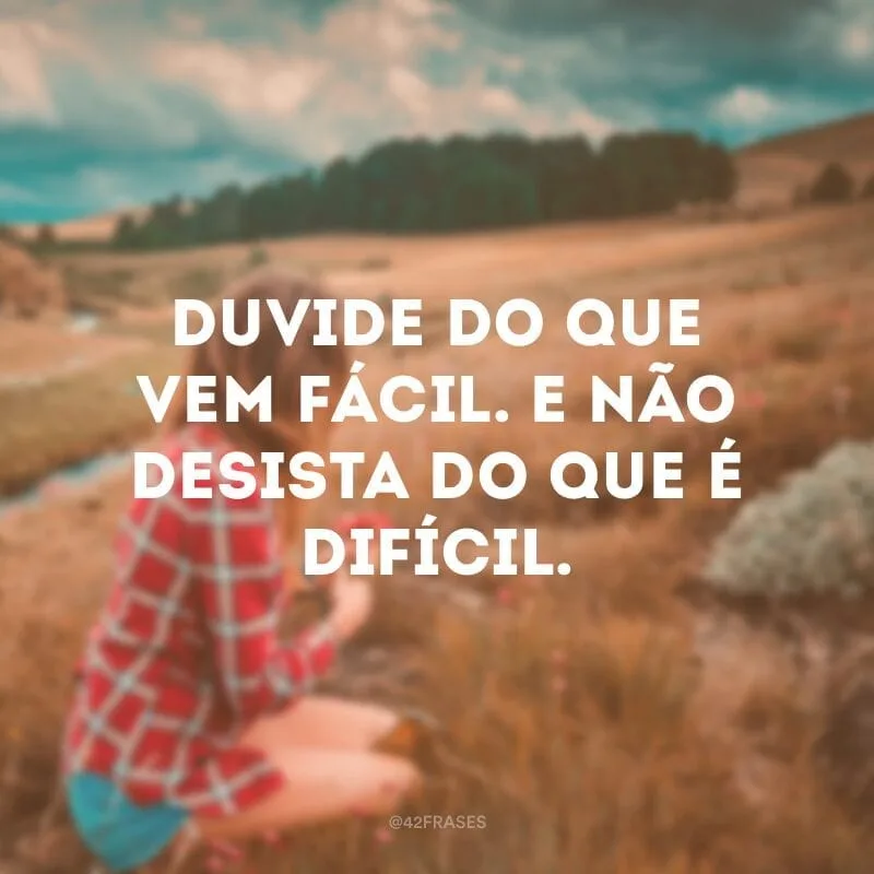 Duvide do que vem fácil. E não desista do que é difícil.