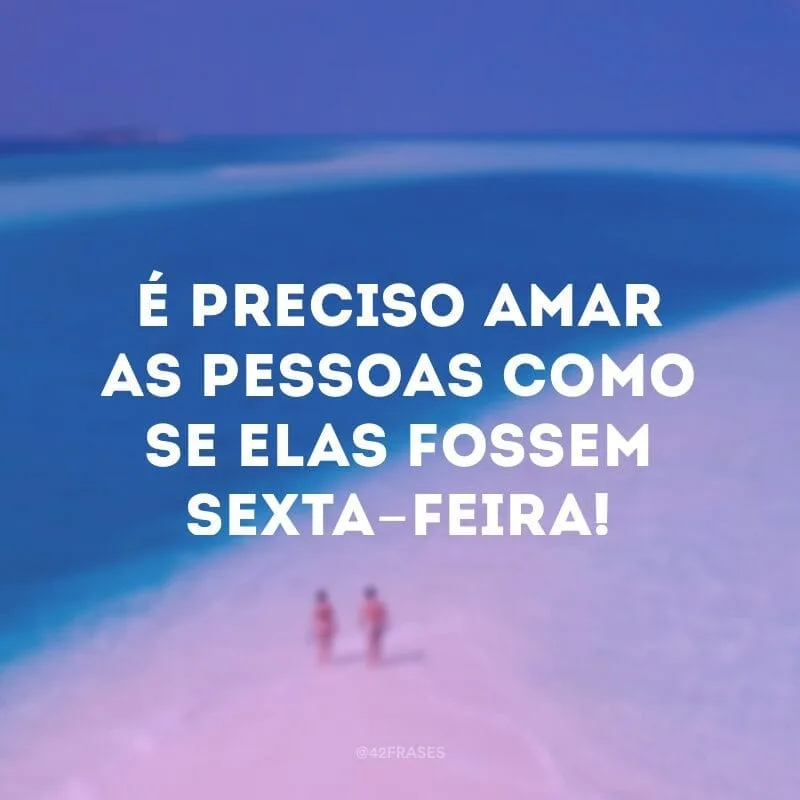 É preciso amar as pessoas como se elas fossem sexta-feira!